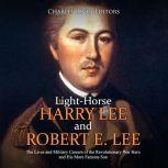 Light-Horse Harry Lee and Robert E. Lee: The Lives and Military Careers of the Revolutionary War Hero and His More Famous Son, Charles River Editors