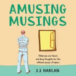 Amusing Musings Hilarious One-Liners and Deep Thoughts for the Offbeat Sense of Humor, J.J. Harlan