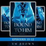 Bound to Him Box Set: Episodes 10-12 (An International Billionaire Romance), Em Brown