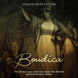 Boudica: The Life and Legacy of the Celtic Queen Who Rebelled against the Romans in Britain, Charles River Editors