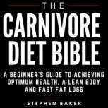 The Carnivore Diet Bible A Beginners Guide To Achieving Optimum Health, A Lean Body And Fast Fat Loss, Stephen Baker