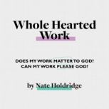Whole-Hearted Work Does My Work Matter To God? Can My Work Please God?