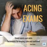 Acing Exams Study Habits and Skills: Techniques for Keeping Calm and Confident, Sara Dylan