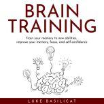 BRAIN TRAINING : Train your memory to new abilities, improve your memory, focus, and self-confidence, Luke Basilicat
