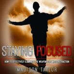 Staying Focused How To Effectively Eliminate The Weapons Of Mass Distraction, Madison Taylor