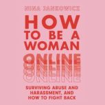 How to Be a Woman Online Surviving Abuse and Harassment, and How to Fight Back