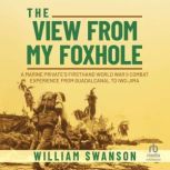 The View from My Foxhole A Marine Private's Firsthand World War II Combat Experience from Guadalcanal to Iwo Jima, William Swanson