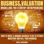 Business Valuation & Modelling For Startup Entrepreneurs How To Write A Winning Business Plan To Attract Investors And Sell Your Business, Will Weiser