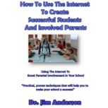 How to Use the Internet to Create Successful Students and Involved Parents Using the Internet to Boost Parental Involvement in Your School, Dr. Jim Anderson