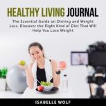 Healthy Living Journal: The Essential Guide on Dieting and Weight Loss. Discover the Right Kind of Diet That Will Help You Lose Weight, Isabelle Wolf