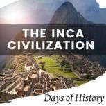 The Inca Civilization The Conquest of the Incas, and Machu Picchu the Forgotten City
