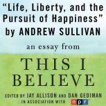 Life, Liberty, and the Pursuit of Happiness A "This I Believe" Essay, Andrew Sullivan