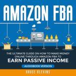 Amazon FBA The Ultimate Guide on How to Make Money Online Through Amazon FBA to Earn Passive Income, Bruce Blevins