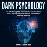 Dark Psychology The Art of Using NLP, Non-Verbal Communications, Body Language and Persuasion to Get People to Do What You Want, Charles Cummings