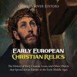 Early European Christian Relics: The History of Holy Crowns, Icons, and Other Objects that Spread across Europe in the Early Middle Ages, Charles River Editors