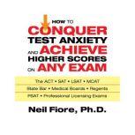 How to Conquer Test Anxiety and Achieve Higher Scores on Any Exam, Neil Fiore