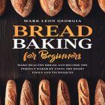 Bread Baking for Beginners: Make Healthy Bread and Become the Perfect Baker by Using the Right Tools and Techniques