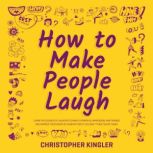 How to Make People Laugh Learn the Science of Laughter to Make a Powerful Impression, Win Friends and Improve Your Sense of Humour Even If You Dont Think Youre Funny, Christopher Kingler