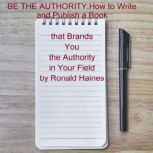 BE THE AUTHORITY: How to Write and Publish a Book that Brands You the Authority in Your Field, Ronald Haines
