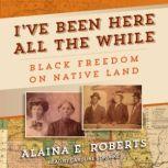 I've Been Here All the While Black Freedom on Native Land, Alaina E. Roberts