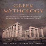 Greek Mythology A Comprehensive Guide to Greek Mythology including Myths, Art, Religion, and Culture, Historical Figures Publishing