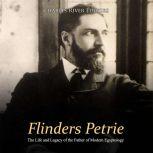 Flinders Petrie: The Life and Legacy of the Father of Modern Egyptology, Charles River Editors