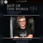 Not Of This World From Cuban Refugee to American Dream to Finding God, Aurelio F Barreto
