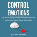 Control Your Emotions: The Ultimate Guide on How to Achieve Emotional Balance, Learn the Useful Tips and Effective Methods on How to Master Control of Your Emotions for Life Success, Sammy Willos