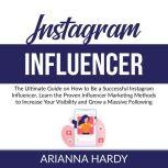 Instagram Influencer: The Ultimate Guide on How to Be a Successful Instagram Influencer, Learn the Proven Influencer Marketing Methods to Increase Your Visibility and Grow a Massive Following, Arianna Hardy
