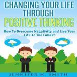 Changing Your Life Through Positive Thinking How To Overcome Negativity and Live Your Life To The Fullest