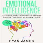 Emotional Intelligence The Complete Step by Step Guide on Self Awareness, Controlling Your Emotions and Improving Your EQ, Ryan James