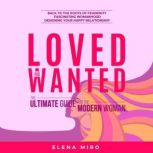 Loved and Wanted: the Ultimate Guide for the Modern Women Back to the roots of Femininity, Fascinating Womanhood, Designing your Happy Relationship, Elena Miro