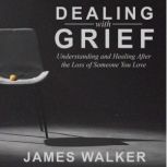 Dealing With Grief Understanding and Healing After the Loss of Someone You Love, James Walker