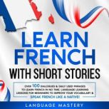 Learn French with Short Stories Over 100 Dialogues & Daily Used Phrases to Learn French in no Time. Language Learning Lessons for Beginners to Improve Your Vocabulary & Speak French Like a Native!, Language Mastery