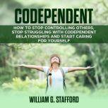Codependent : How to Stop Controlling Others, Stop Struggling with Codependent Relationships and Start Caring for Yourself