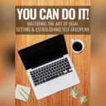 You Can Do It - Mastering the Art of Goal Setting and Establishing Self-Discipline, Empowered Living