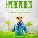 Hydroponics The Do It Yourself Guide to Build a Perfect and Inexpensive Hydroponics System, Oliver Beans