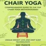 Chair Yoga Comprehensive Guide to the Top Chair Yoga Methodologies. Unique Weight loss and Deep Sleep technologies., May Francis