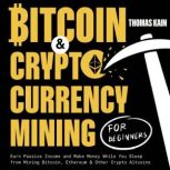 Bitcoin and Cryptocurrency Mining for Beginners Earn Passive Income and Make Money While You Sleep from Mining Bitcoin, Ethereum and Other Crypto Altcoins, Thomas Kain