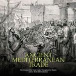 Ancient Mediterranean Trade: The History of the Trade Routes Throughout the Region and the Birth of Globalization, Charles River Editors