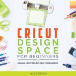 CRICUT DESIGN SPACE FOR BEGINNERS Original Cricut Project Ideas for Beginners! The Complete Guide to Design-Space, with Step-by-Step Instructions, to Inspire Your Imagination and Creativity, Leslie Design