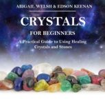 Crystals for Beginners A Practical Guide to Using Healing Crystals and Stones, Abigail Welsh
