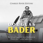 Douglas Bader: The Life and Legacy of One of the Royal Air Force's Most Famous Fighter Aces, Charles River Editors