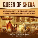 Queen of Sheba: A Captivating Guide to a Mysterious Queen Mentioned in the Bible and Her Relationship with King Solomon, Captivating History