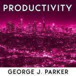 Productivity The Secret Of Successful People. Morning Routine, Biohacking Techniques, Time Management And Productive Habits To Get Better Results, George J. Parker