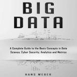 Big Data A Complete Guide to the Basic Concepts in Data Science, Cyber Security, Analytics and Metrics