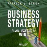 Business Strategy Plan, Execute, Win!, Patrick J. Stroh