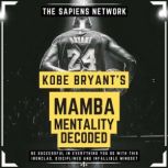 Kobe Bryant's Mamba Mentality Decoded - Be Successful In Everything You Do With This Ironclad, Disciplined And Infallible Mindset, The Sapiens Editorial