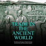 Trade in the Ancient World: The History and Legacy of Trade in Europe, the Near East, and Africa during Antiquity, Charles River Editors