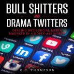 Bull Shitters And Drama Twitters Dealing With Social Media Madness in a Nosey-Ass World, K.C. Thompson
